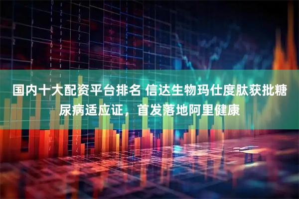 国内十大配资平台排名 信达生物玛仕度肽获批糖尿病适应证，首发落地阿里健康