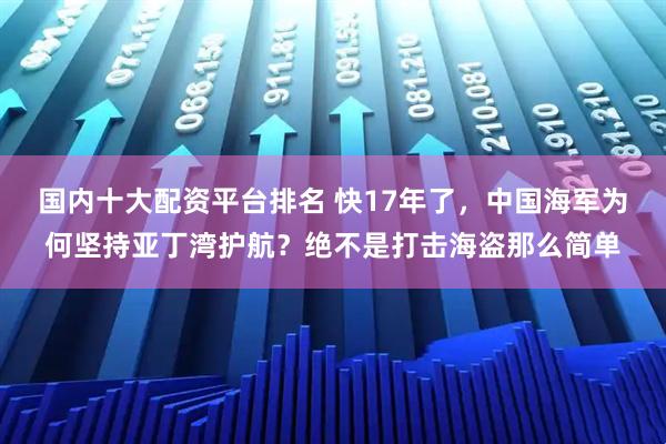 国内十大配资平台排名 快17年了，中国海军为何坚持亚丁湾护航？绝不是打击海盗那么简单