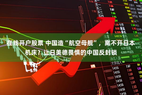 在线开户股票 中国造“航空母舰”，离不开日本机床？让日美德畏惧的中国反封锁