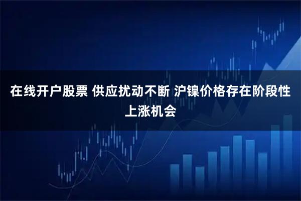在线开户股票 供应扰动不断 沪镍价格存在阶段性上涨机会