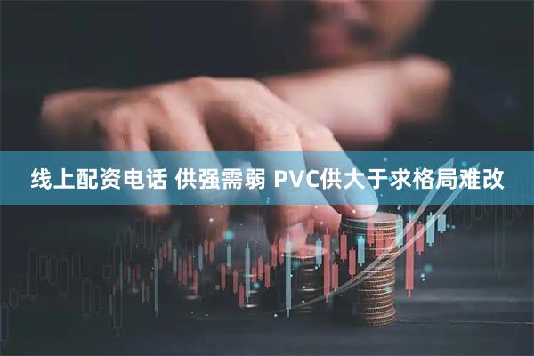 线上配资电话 供强需弱 PVC供大于求格局难改