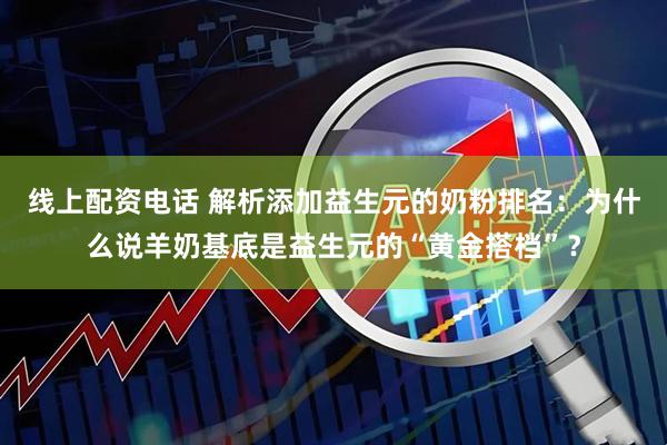 线上配资电话 解析添加益生元的奶粉排名：为什么说羊奶基底是益生元的“黄金搭档”？