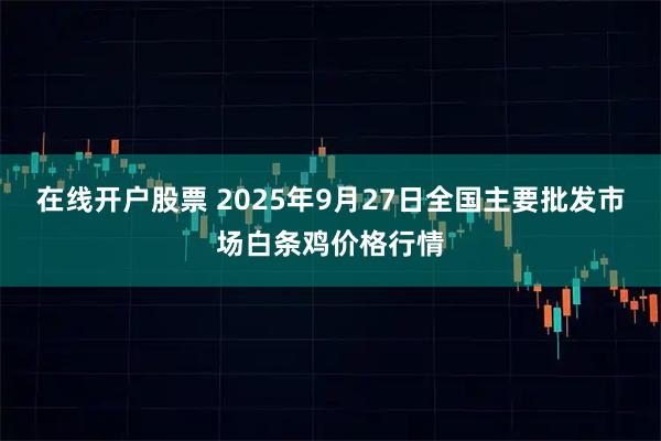 在线开户股票 2025年9月27日全国主要批发市场白条鸡价格行情
