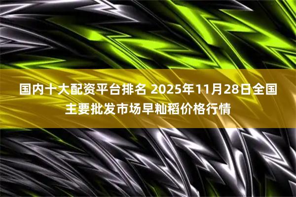 国内十大配资平台排名 2025年11月28日全国主要批发市场早籼稻价格行情