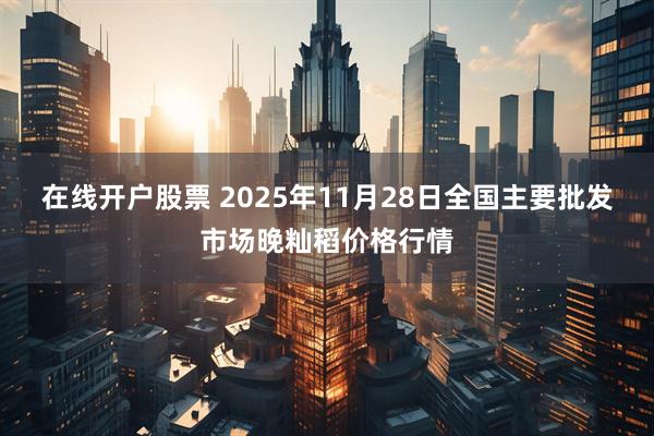 在线开户股票 2025年11月28日全国主要批发市场晚籼稻价格行情