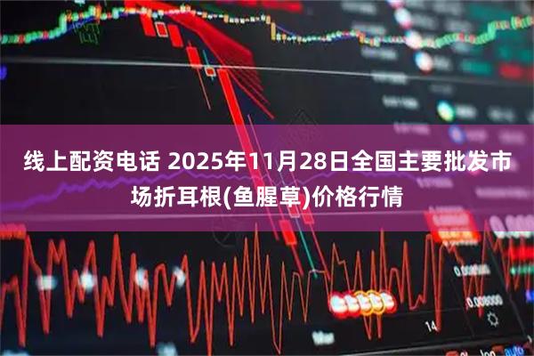 线上配资电话 2025年11月28日全国主要批发市场折耳根(鱼腥草)价格行情