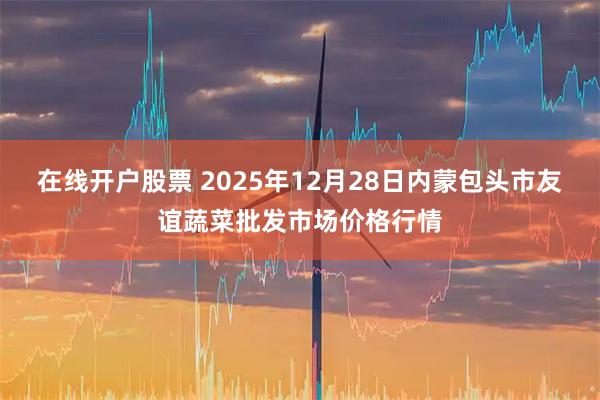 在线开户股票 2025年12月28日内蒙包头市友谊蔬菜批发市场价格行情